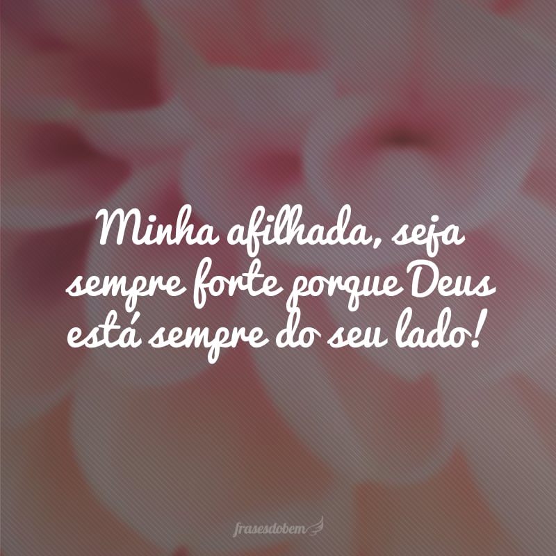 Minha afilhada, seja sempre forte porque Deus está sempre do seu lado!