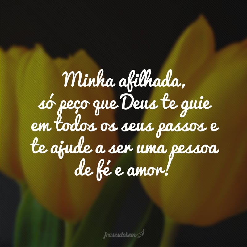 Minha afilhada, só peço que Deus te guie em todos os seus passos e te ajude a ser uma pessoa de fé e amor!