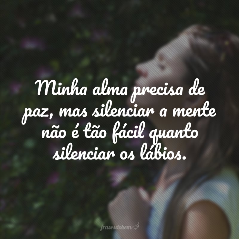 Minha alma precisa de paz, mas silenciar a mente não é tão fácil quanto silenciar os lábios.