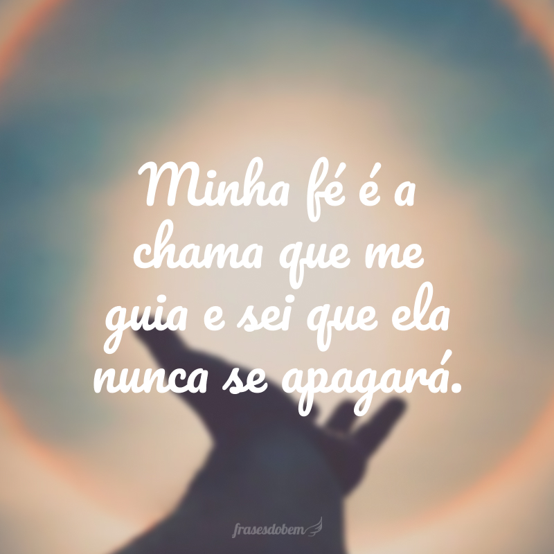 Minha fé é a chama que me guia e sei que ela nunca se apagará.