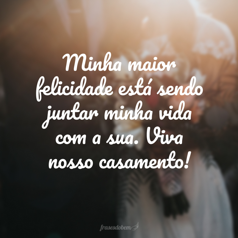 Minha maior felicidade está sendo juntar minha vida com a sua. Viva nosso casamento!