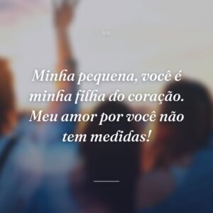 Minha pequena, você é minha filha do coração. Meu amor por você não tem medidas!