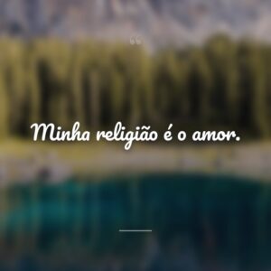 Minha religião é o amor.