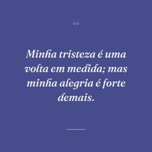 Minha tristeza é uma volta em medida; mas minha alegria é forte demais.