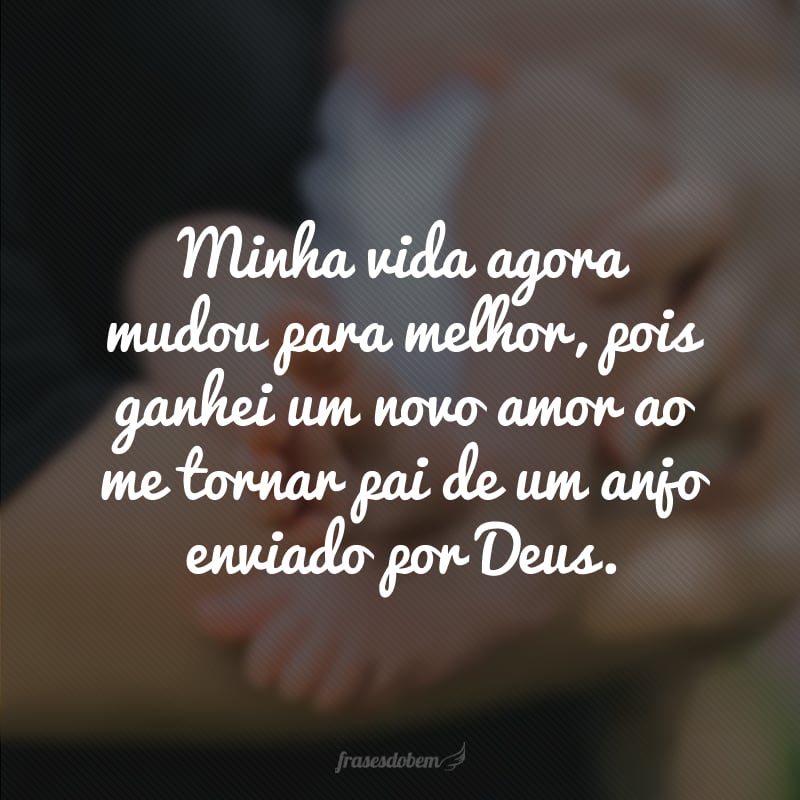 Minha vida agora mudou para melhor, pois ganhei um novo amor ao me tornar pai de um anjo enviado por Deus.