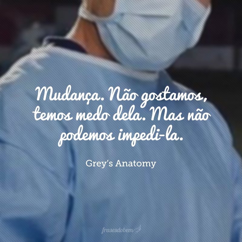 Mudança. Não gostamos, temos medo dela. Mas não podemos impedi-las.