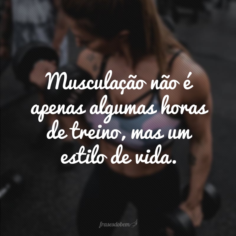 Musculação não é apenas algumas horas de treino, mas um estilo de vida.