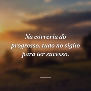 Na correria do progresso, tudo no sigilo para ter sucesso.