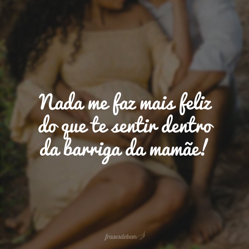 Nada me faz mais feliz do que te sentir dentro da barriga da mamãe!