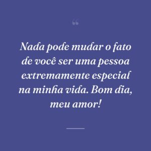 Nada pode mudar o fato de você ser uma pessoa extremamente especial na minha vida. Bom dia, meu amor!