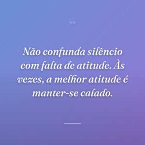 Não confunda silêncio com falta de atitude. Às vezes, a melhor atitude é manter-se calado.