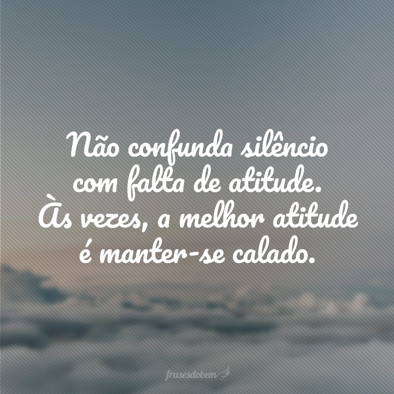 Não confunda silêncio com falta de atitude. Às vezes, a melhor atitude é manter-se calado.