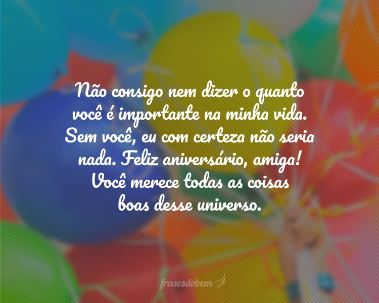 Não consigo nem dizer o quanto você é importante na minha vida. Sem você, eu com certeza não seria nada. Feliz aniversário, amiga! Você merece todas as coisas boas desse universo.