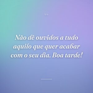 Não dê ouvidos a tudo aquilo que quer acabar com o seu dia. Boa tarde!