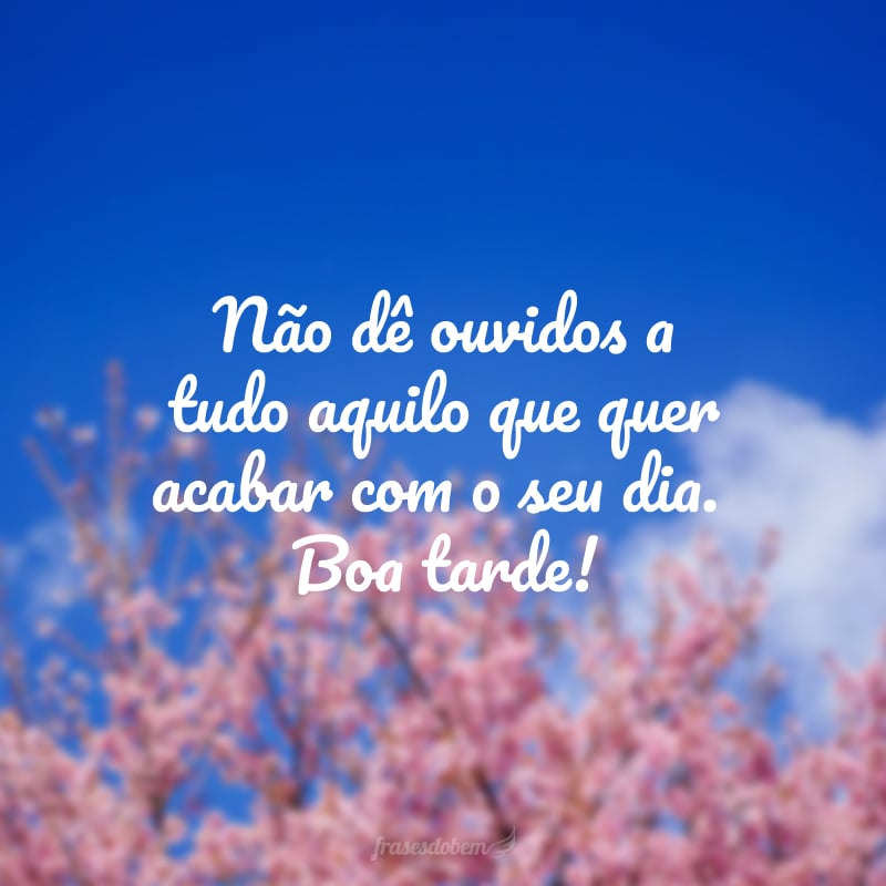Não dê ouvidos a tudo aquilo que quer acabar com o seu dia. Boa tarde!