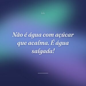 Não é água com açúcar que acalma. É água salgada!
