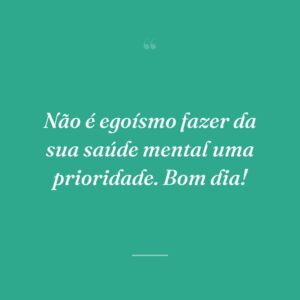 Não é egoísmo fazer da sua saúde mental uma prioridade. Bom dia!
