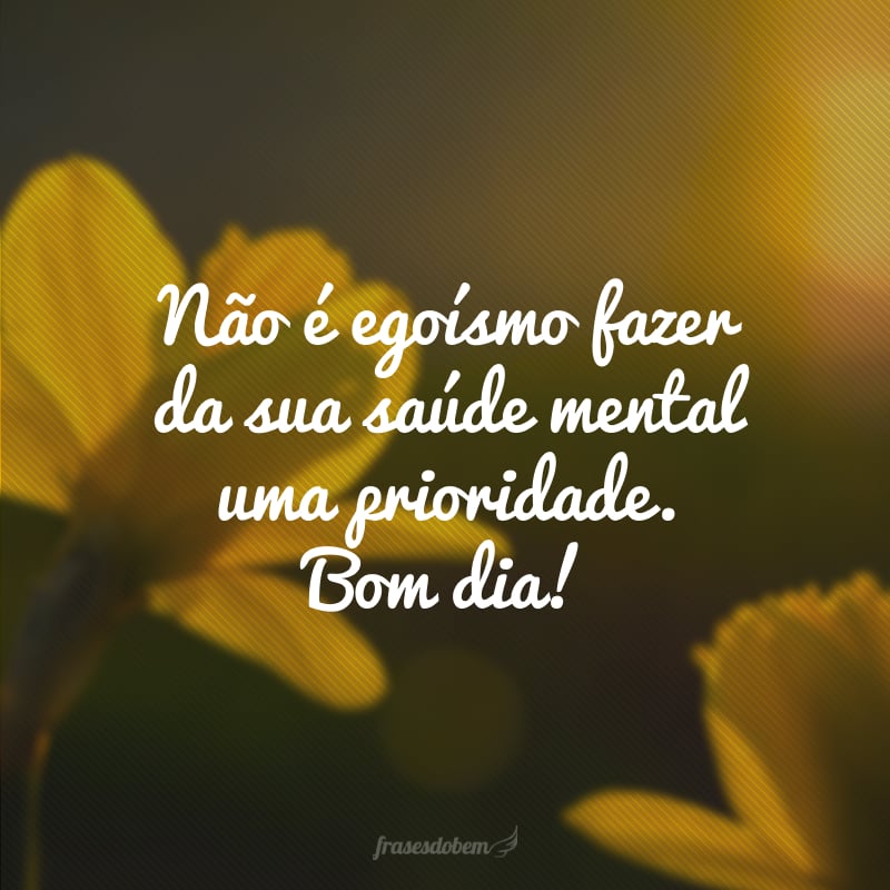 Não é egoísmo fazer da sua saúde mental uma prioridade. Bom dia!