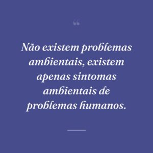 Não existem problemas ambientais, existem apenas sintomas ambientais de problemas humanos.