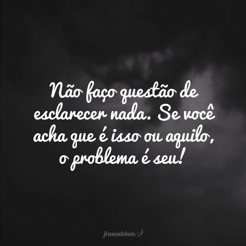 Não faço questão de esclarecer nada. Se você acha que é isso ou aquilo, o problema é seu!