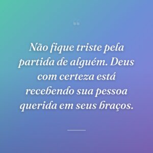 Não fique triste pela partida de alguém. Deus com certeza está recebendo sua pessoa querida em seus braços.