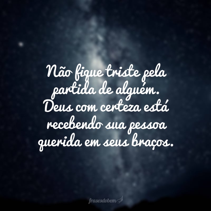 Não fique triste pela partida de alguém. Deus com certeza está recebendo sua pessoa querida em seus braços.