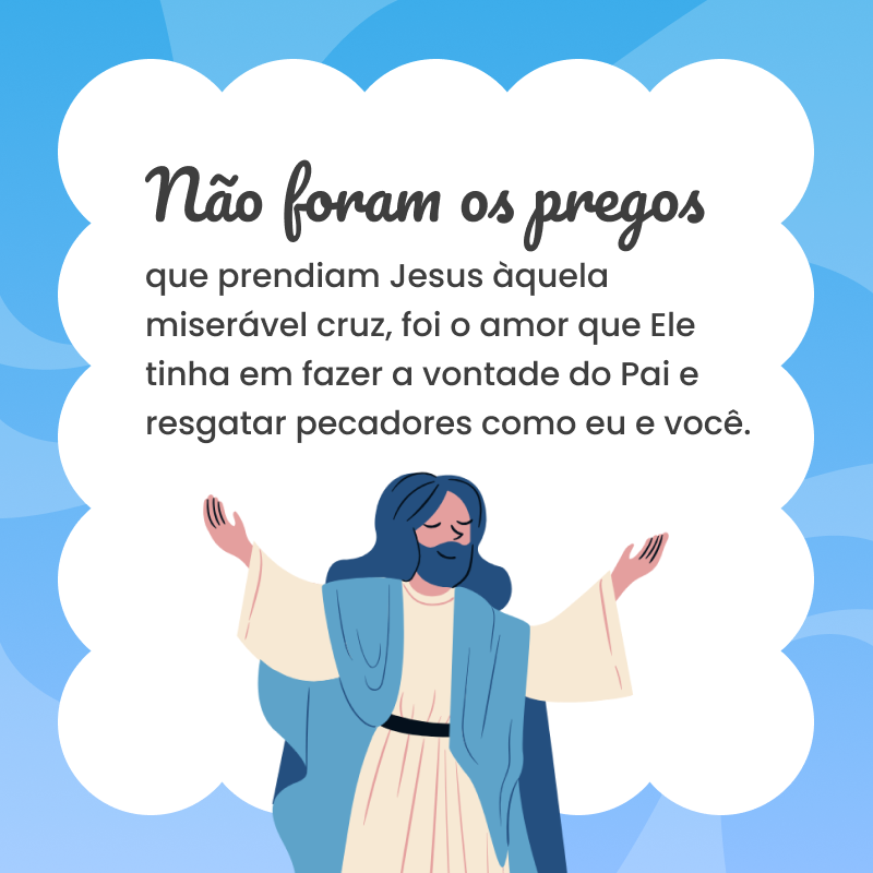 Não foram os pregos que prendiam Jesus àquela miserável cruz, foi o amor que Ele tinha em fazer a vontade do Pai e resgatar pecadores como eu e você. 