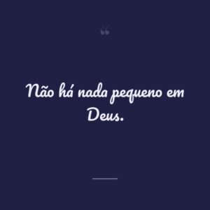 Não há nada pequeno em Deus.