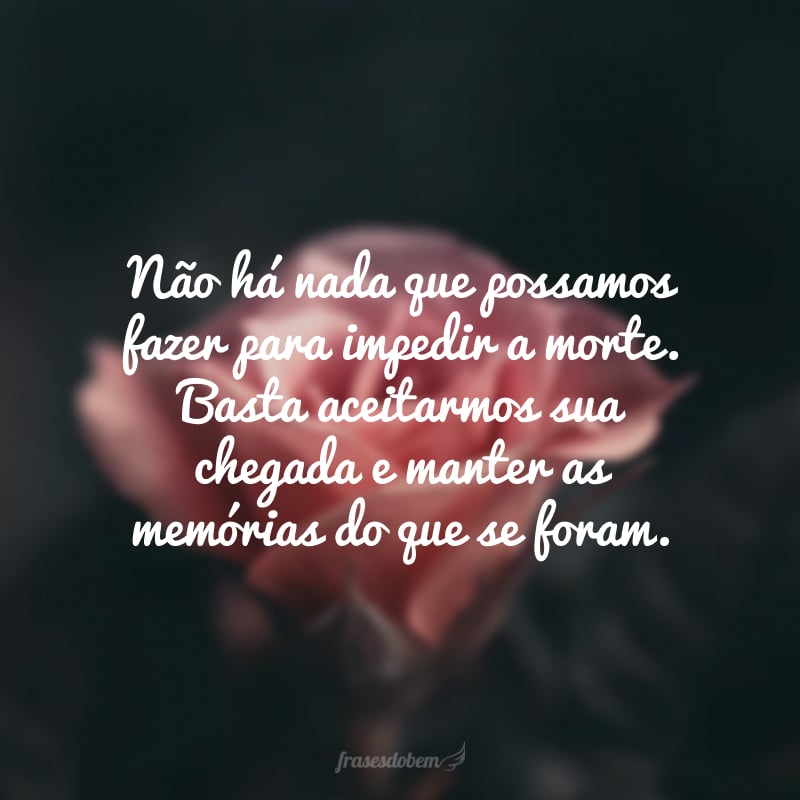 Não há nada que possamos fazer para impedir a morte. Basta aceitarmos sua chegada e manter as memórias do que se foram.