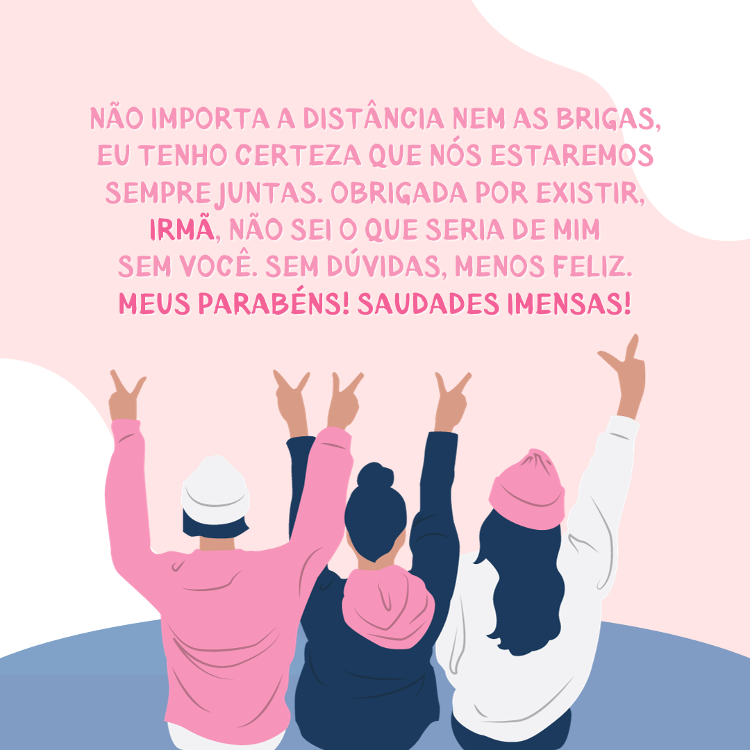 Não importa a distância nem as brigas, eu tenho certeza que nós estaremos sempre juntas. Obrigada por existir, irmã, não sei o que seria de mim sem você. Sem dúvidas, menos feliz. Meus parabéns! Saudades imensas!