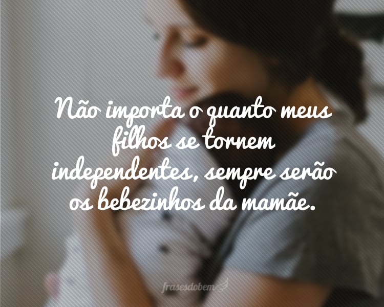 Não importa o quanto meus filhos se tornem independentes, sempre serão os bebezinhos da mamãe.