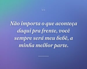 Não importa o que aconteça daqui pra frente, você sempre será meu bebê, a minha melhor parte.