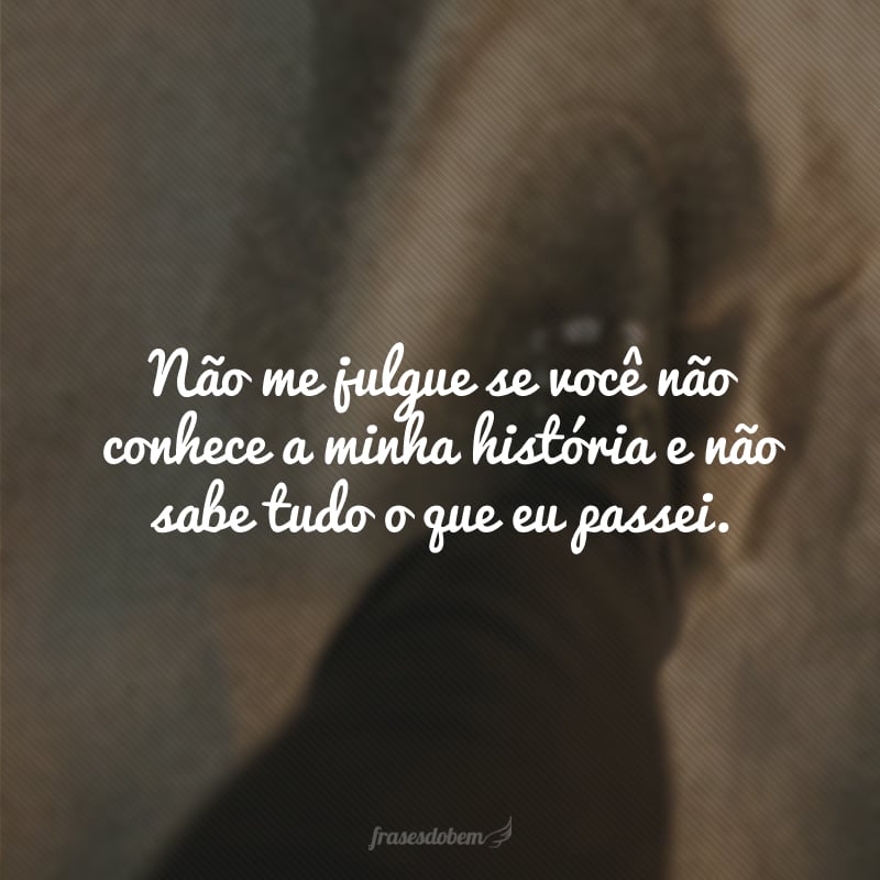 Não me julgue se você não conhece a minha história e não sabe tudo o que eu passei.