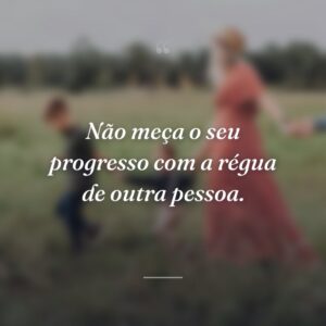 Não meça o seu progresso com a régua de outra pessoa.