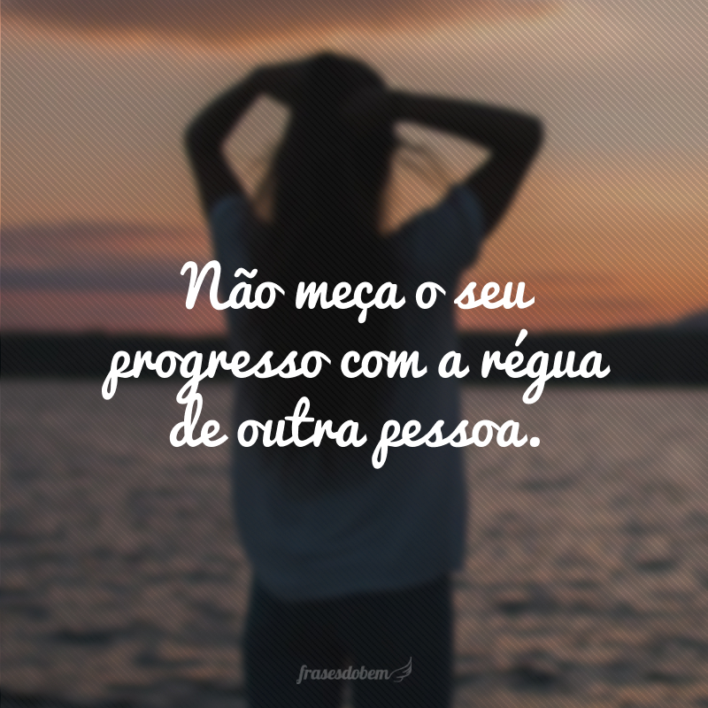 Não meça o seu progresso com a régua de outra pessoa.