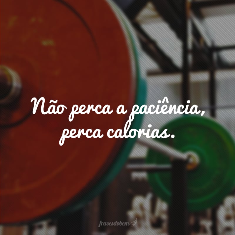 Não perca a paciência, perca calorias.