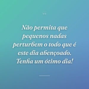 Não permita que pequenos nadas perturbem o todo que é este dia abençoado. Tenha um ótimo dia!