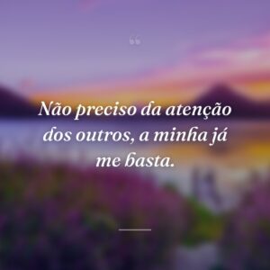 Não preciso da atenção dos outros, a minha já me basta.