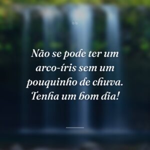 Não se pode ter um arco-íris sem um pouquinho de chuva. Tenha um bom dia!
