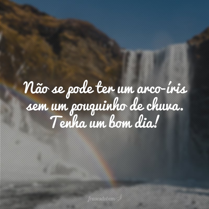 Não se pode ter um arco-íris sem um pouquinho de chuva. Tenha um bom dia!