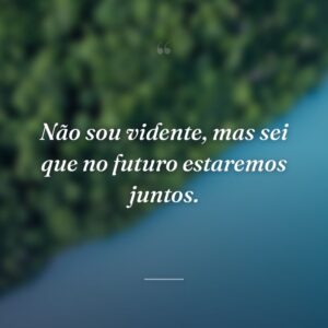 Não sou vidente, mas sei que no futuro estaremos juntos.