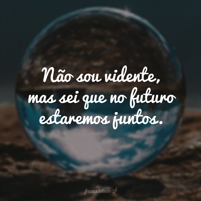 Não sou vidente, mas sei que no futuro estaremos juntos. 