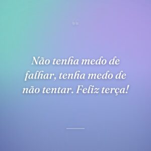 Não tenha medo de falhar, tenha medo de não tentar. Feliz terça!