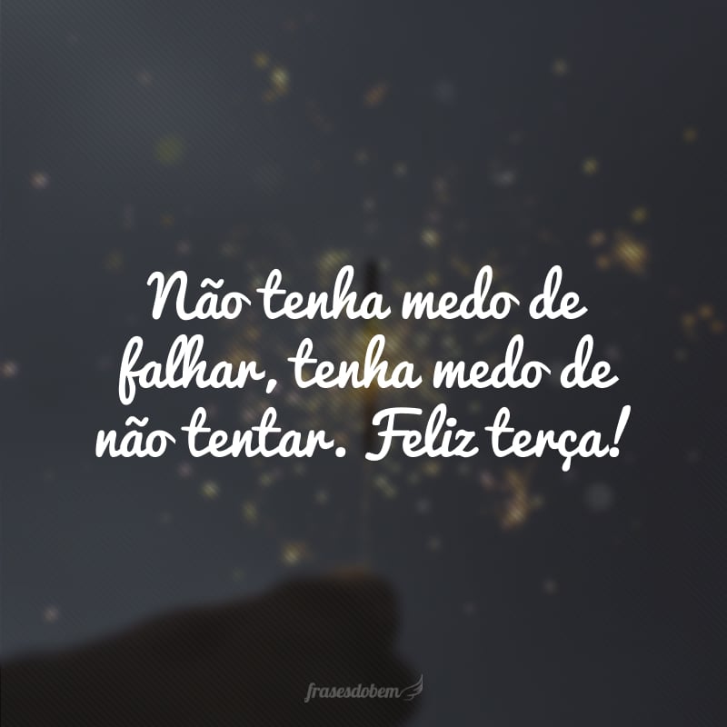 Não tenha medo de falhar, tenha medo de não tentar. Feliz terça!