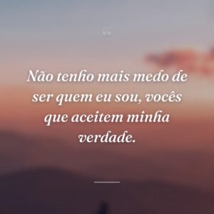 Não tenho mais medo de ser quem eu sou, vocês que aceitem minha verdade.