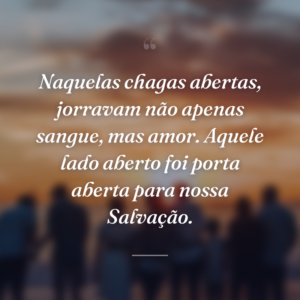 Naquelas chagas abertas, jorravam não apenas sangue, mas amor. Aquele lado aberto foi porta aberta para nossa Salvação.