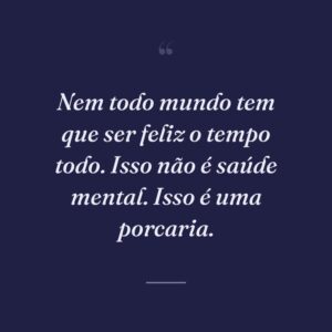 Nem todo mundo tem que ser feliz o tempo todo. Isso não é saúde mental. Isso é uma porcaria.