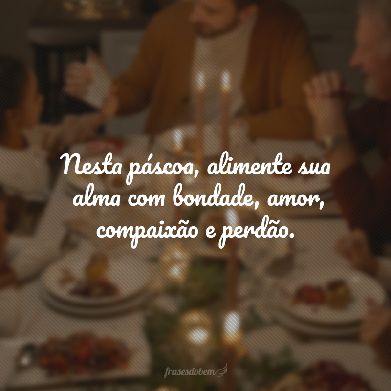 Nesta páscoa, alimente sua alma com bondade, amor, compaixão e perdão. 