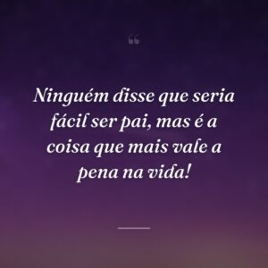 Ninguém disse que seria fácil ser pai, mas é a coisa que mais vale a pena na vida!