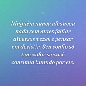 Ninguém nunca alcançou nada sem antes falhar diversas vezes e pensar em desistir. Seu sonho só tem valor se você continua lutando por ele.
